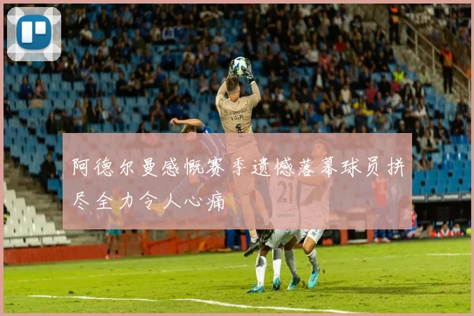 阿德尔曼感慨赛季遗憾落幕球员拼尽全力令人心痛
