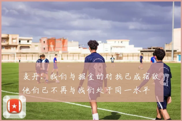 麦丹：我们与掘金的对抗已成宿敌他们已不再与我们处于同一水平
