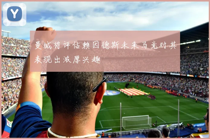 曼城将评估赖因德斯未来马竞对其表现出浓厚兴趣