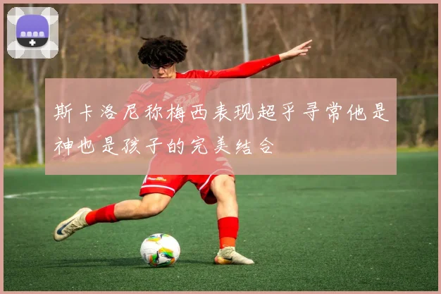 斯卡洛尼称梅西表现超乎寻常他是神也是孩子的完美结合