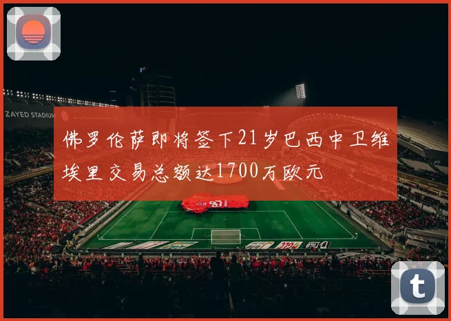 佛罗伦萨即将签下21岁巴西中卫维埃里交易总额达1700万欧元