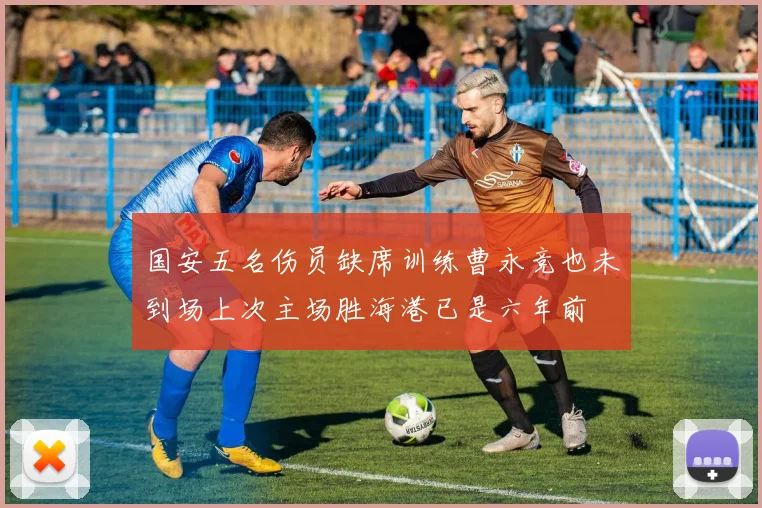 国安五名伤员缺席训练曹永竞也未到场上次主场胜海港已是六年前