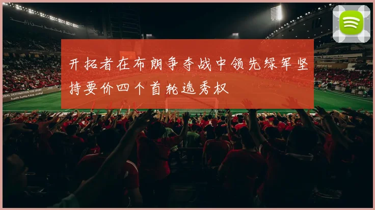 开拓者在布朗争夺战中领先绿军坚持要价四个首轮选秀权