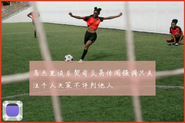 乌杰里谈东契奇交易传闻强调只关注个人决策不评判他人
