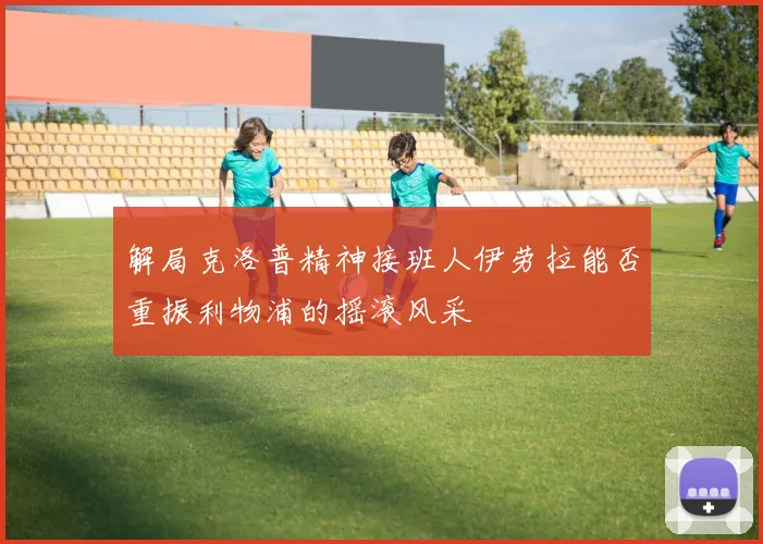 解局克洛普精神接班人伊劳拉能否重振利物浦的摇滚风采