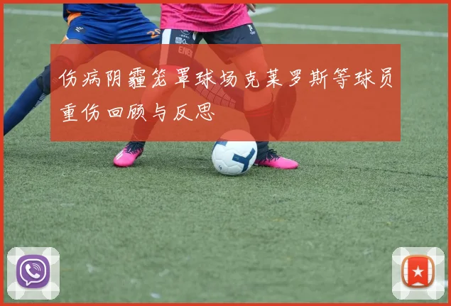 伤病阴霾笼罩球场克莱罗斯等球员重伤回顾与反思
