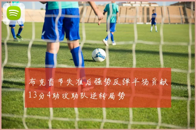 布克首节失准后强势反弹半场贡献13分4助攻助队逆转局势