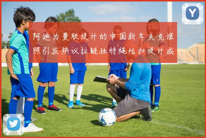 阿迪为曼联设计的中国新年夹克谍照引发热议拉链独特绳结扣设计成亮点