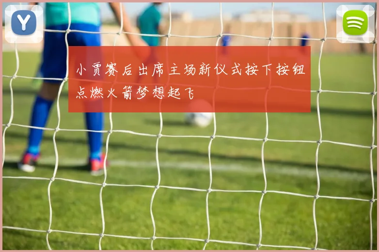 小贾赛后出席主场新仪式按下按钮点燃火箭梦想起飞