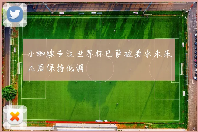 小蜘蛛专注世界杯巴萨被要求未来几周保持低调
