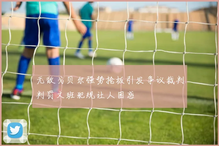 无敌戈贝尔强势抢板引发争议裁判判罚文班犯规让人困惑