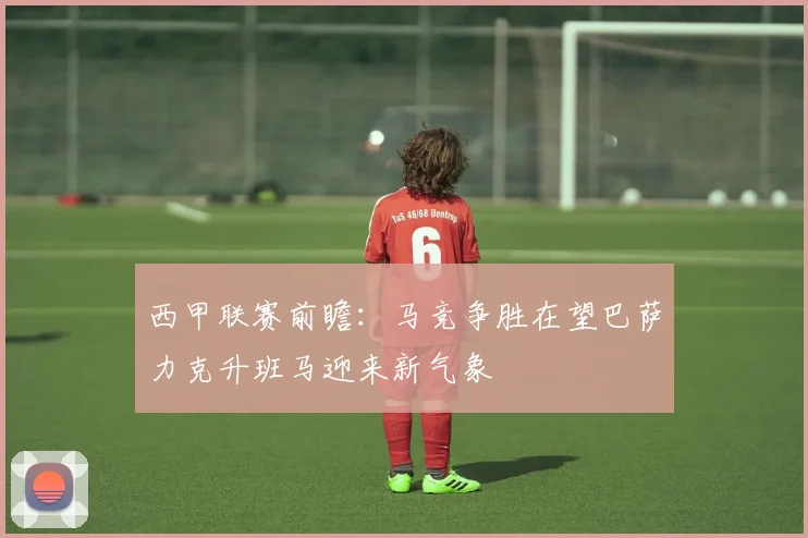 西甲联赛前瞻：马竞争胜在望巴萨力克升班马迎来新气象