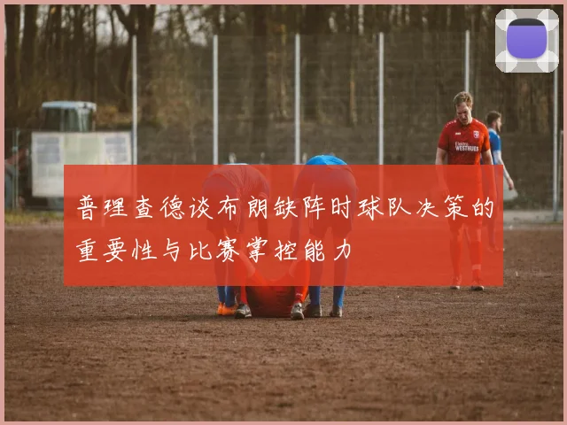普理查德谈布朗缺阵时球队决策的重要性与比赛掌控能力
