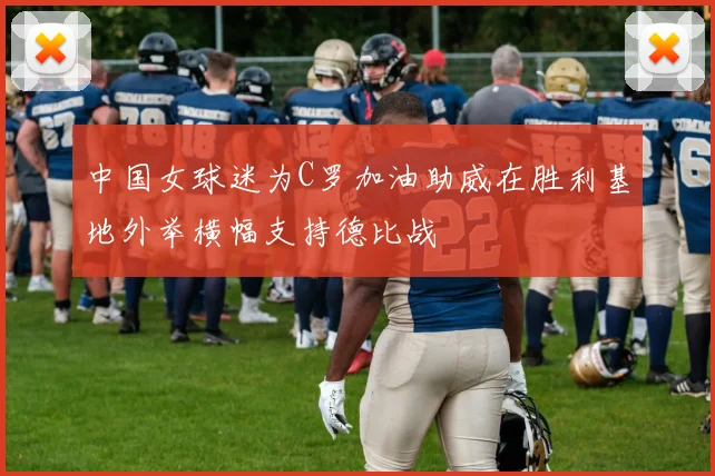 中国女球迷为C罗加油助威在胜利基地外举横幅支持德比战