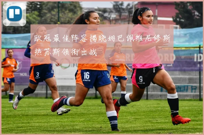 欧冠最佳阵容揭晓姆巴佩维尼修斯热苏斯领衔出战