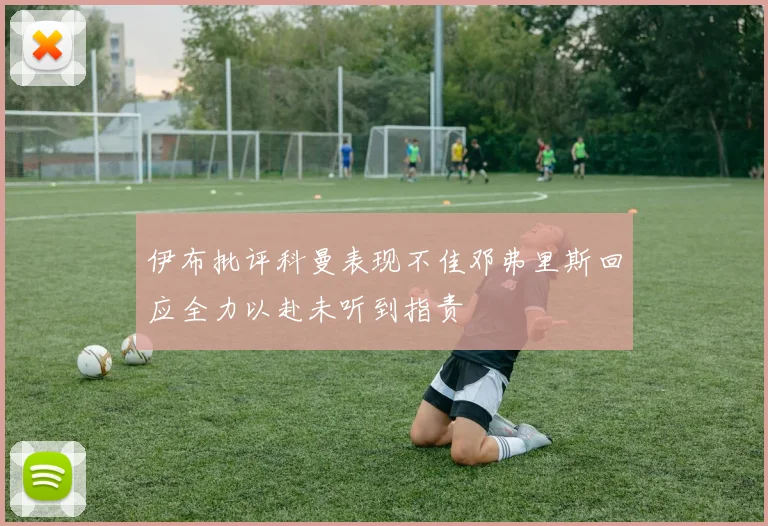 伊布批评科曼表现不佳邓弗里斯回应全力以赴未听到指责
